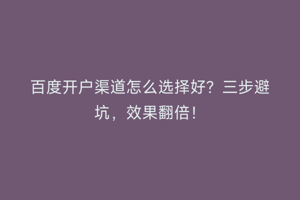 百度开户渠道怎么选择好？三步避坑，效果翻倍！