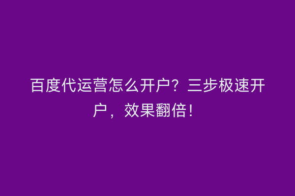 百度代运营怎么开户？三步极速开户，效果翻倍！