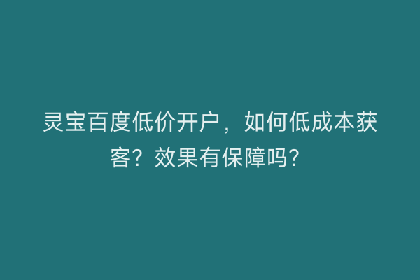 灵宝百度低价开户，如何低成本获客？效果有保障吗？