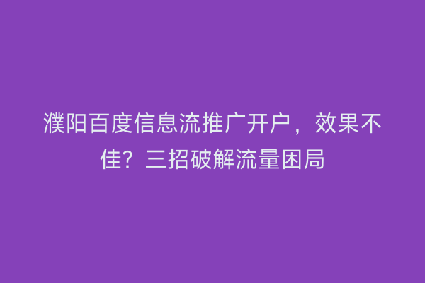 濮阳百度信息流推广开户，效果不佳？三招破解流量困局