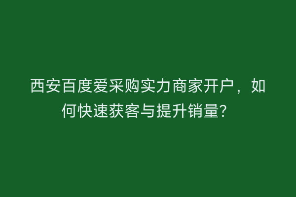 西安百度爱采购实力商家开户，如何快速获客与提升销量？