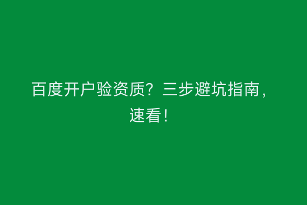 百度开户验资质？三步避坑指南，速看！