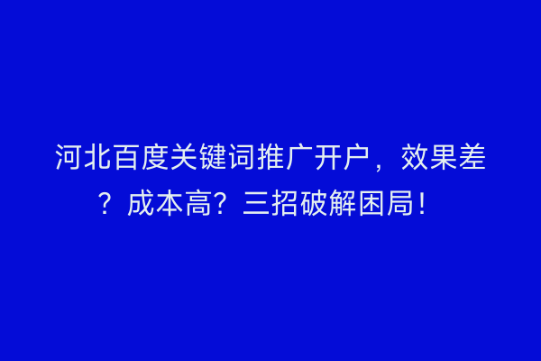 河北百度关键词推广开户，效果差？成本高？三招破解困局！