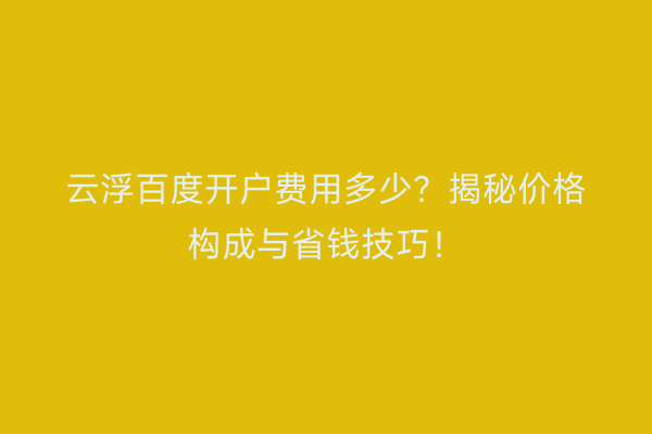 云浮百度开户费用多少？揭秘价格构成与省钱技巧！