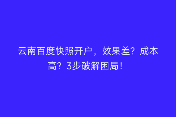 云南百度快照开户，效果差？成本高？3步破解困局！