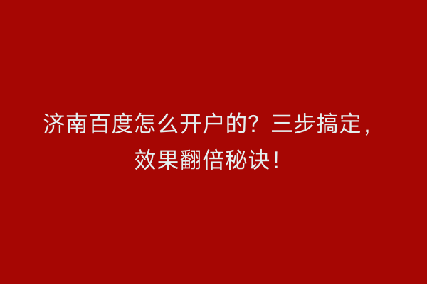 济南百度怎么开户的？三步搞定，效果翻倍秘诀！