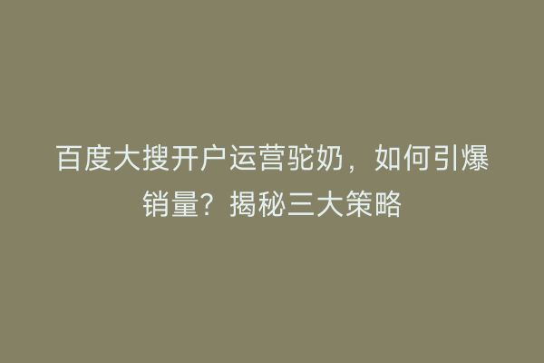 百度大搜开户运营驼奶，如何引爆销量？揭秘三大策略