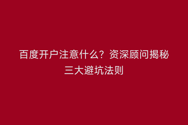 百度开户注意什么？资深顾问揭秘三大避坑法则