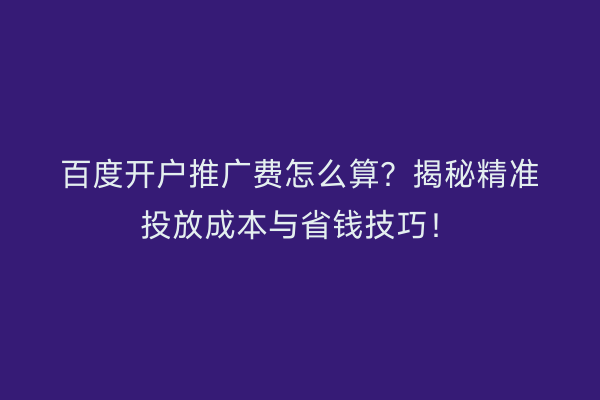 百度开户推广费怎么算？揭秘精准投放成本与省钱技巧！