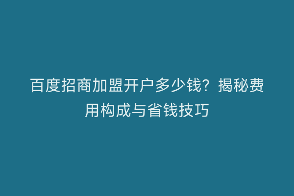 百度招商加盟开户多少钱？揭秘费用构成与省钱技巧