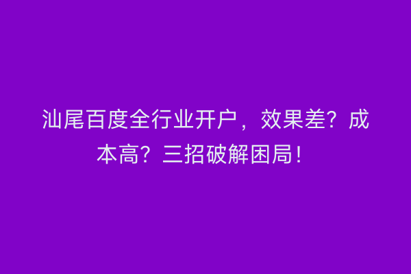汕尾百度全行业开户，效果差？成本高？三招破解困局！