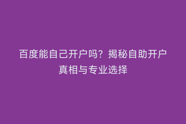百度能自己开户吗？揭秘自助开户真相与专业选择
