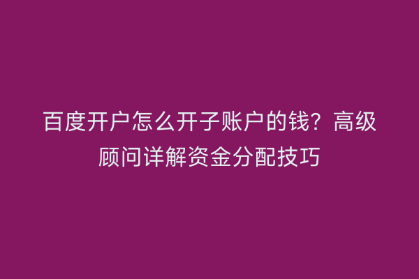 百度开户怎么开子账户的钱？高级顾问详解资金分配技巧