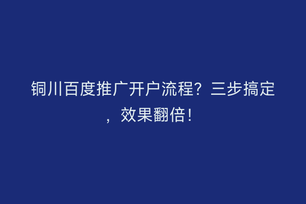 铜川百度推广开户流程？三步搞定，效果翻倍！