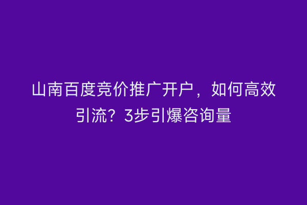 山南百度竞价推广开户，如何高效引流？3步引爆咨询量