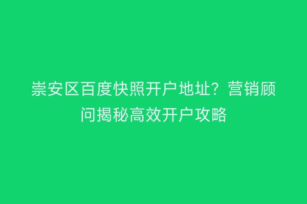 崇安区百度快照开户地址？营销顾问揭秘高效开户攻略