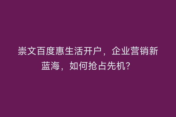 崇文百度惠生活开户，企业营销新蓝海，如何抢占先机？