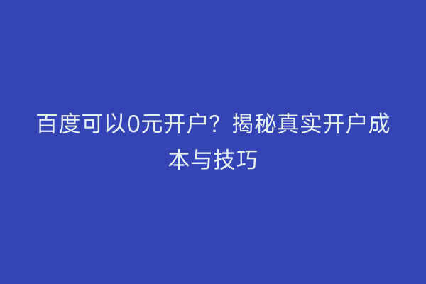 百度可以0元开户？揭秘真实开户成本与技巧