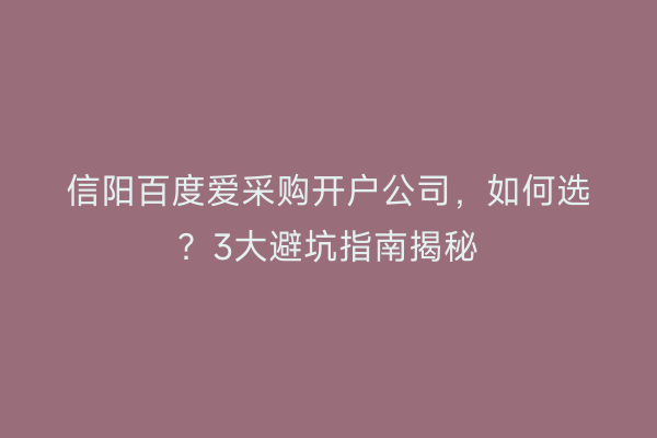 信阳百度爱采购开户公司，如何选？3大避坑指南揭秘