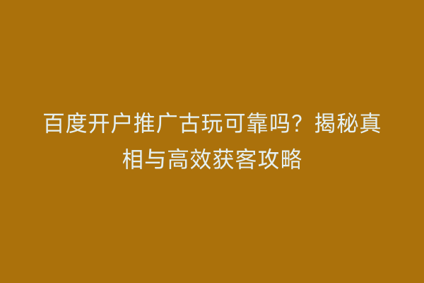 百度开户推广古玩可靠吗？揭秘真相与高效获客攻略