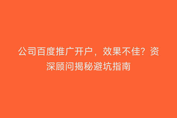公司百度推广开户，效果不佳？资深顾问揭秘避坑指南