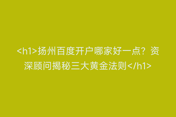 <h1>扬州百度开户哪家好一点？资深顾问揭秘三大黄金法则</h1>
