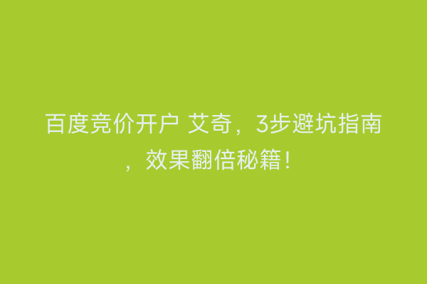 百度竞价开户 艾奇，3步避坑指南，效果翻倍秘籍！