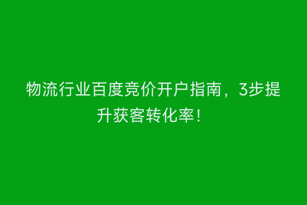 物流行业百度竞价开户指南，3步提升获客转化率！