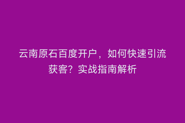 云南原石百度开户，如何快速引流获客？实战指南解析
