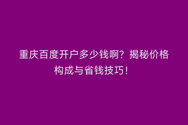 重庆百度开户多少钱啊？揭秘价格构成与省钱技巧！