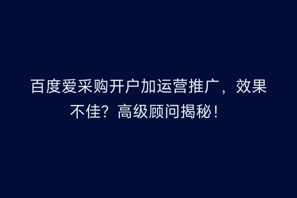 百度爱采购开户加运营推广，效果不佳？高级顾问揭秘！