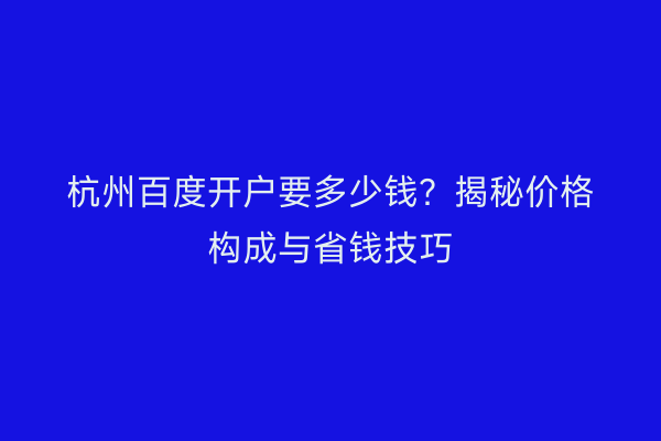 杭州百度开户要多少钱？揭秘价格构成与省钱技巧