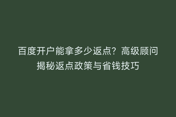 百度开户能拿多少返点？高级顾问揭秘返点政策与省钱技巧