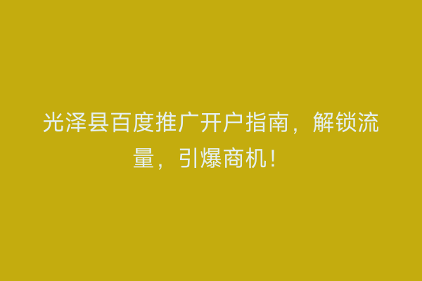 光泽县百度推广开户指南，解锁流量，引爆商机！