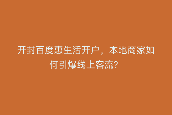 开封百度惠生活开户，本地商家如何引爆线上客流？