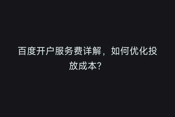 百度开户服务费详解，如何优化投放成本？