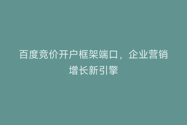 百度竞价开户框架端口，企业营销增长新引擎