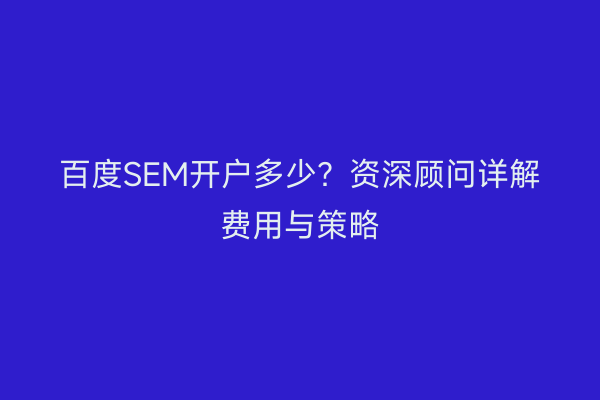 百度SEM开户多少？资深顾问详解费用与策略