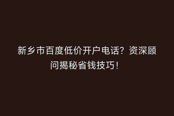 新乡市百度低价开户电话？资深顾问揭秘省钱技巧！