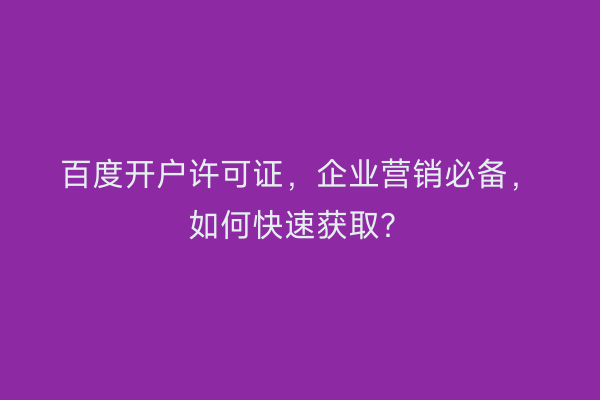 百度开户许可证，企业营销必备，如何快速获取？