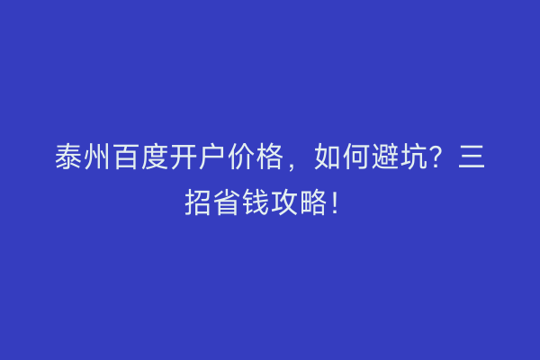 泰州百度开户价格，如何避坑？三招省钱攻略！