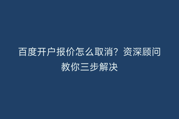 百度开户报价怎么取消？资深顾问教你三步解决