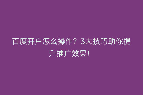 百度开户怎么操作？3大技巧助你提升推广效果！