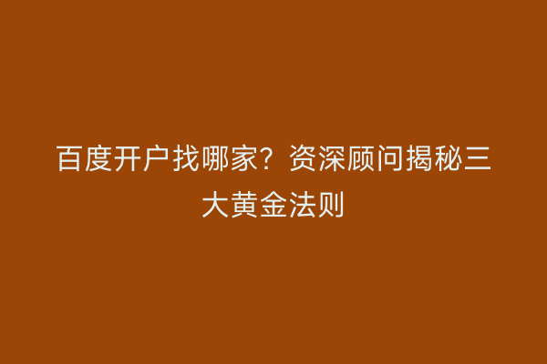 百度开户找哪家？资深顾问揭秘三大黄金法则