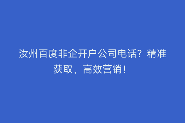 汝州百度非企开户公司电话？精准获取，高效营销！