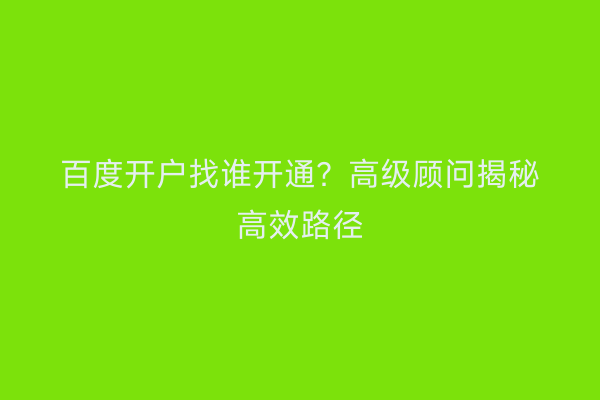 百度开户找谁开通？高级顾问揭秘高效路径