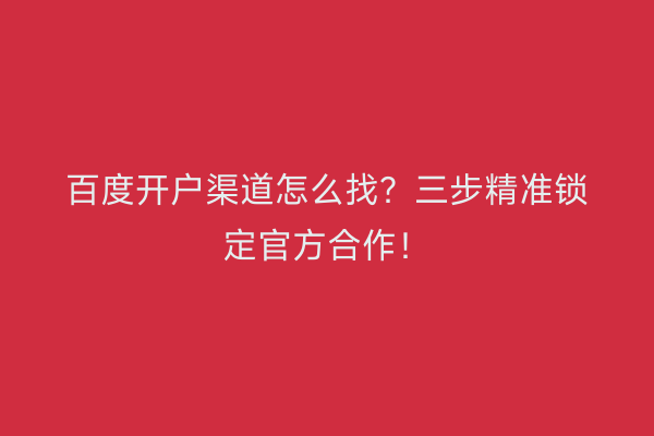 百度开户渠道怎么找？三步精准锁定官方合作！