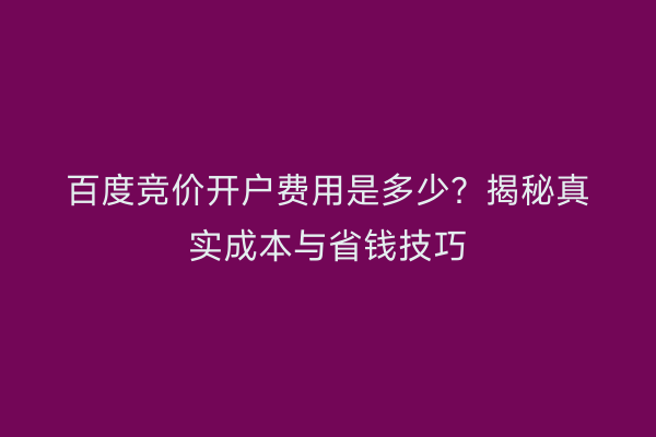 百度竞价开户费用是多少？揭秘真实成本与省钱技巧