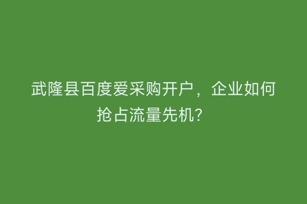 武隆县百度爱采购开户，企业如何抢占流量先机？