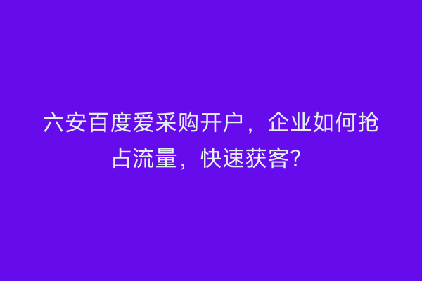 六安百度爱采购开户，企业如何抢占流量，快速获客？